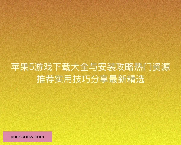 苹果5游戏下载大全与安装攻略热门资源推荐实用技巧分享最新精选