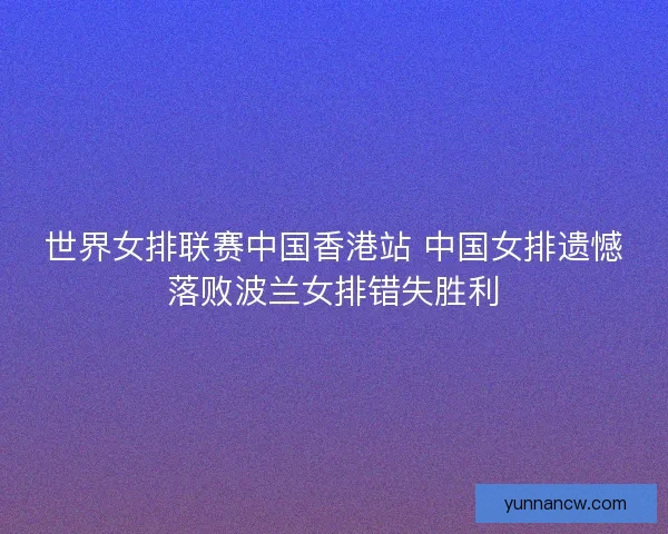 世界女排联赛中国香港站 中国女排遗憾落败波兰女排错失胜利