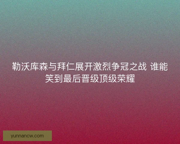 勒沃库森与拜仁展开激烈争冠之战 谁能笑到最后晋级顶级荣耀